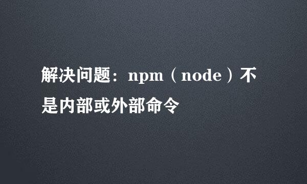 解决问题：npm（node）不是内部或外部命令