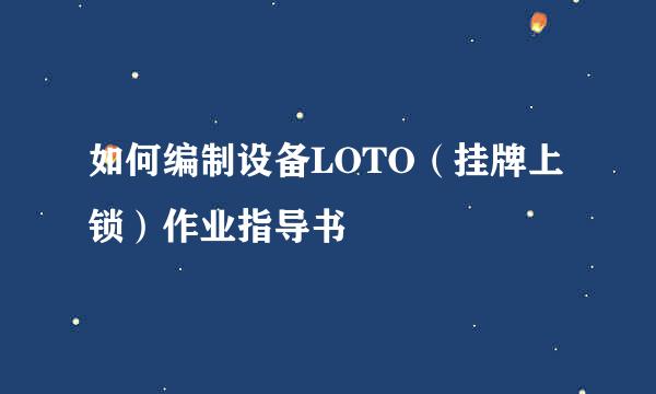 如何编制设备LOTO(挂牌上锁)作业指导书