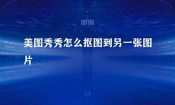 美图秀秀怎么抠图到另一张图片