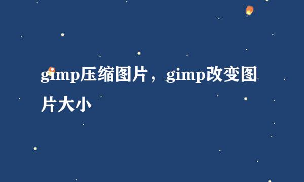 gimp压缩图片，gimp改变图片大小