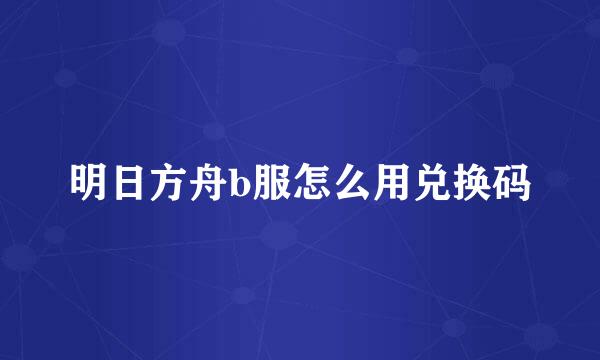 明日方舟b服怎么用兑换码