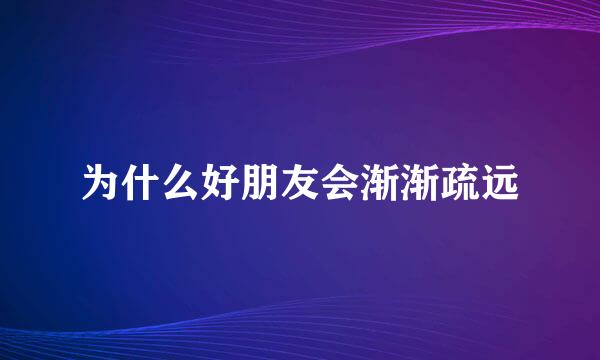 为什么好朋友会渐渐疏远