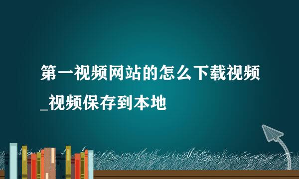 第一视频网站的怎么下载视频_视频保存到本地