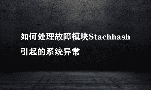 如何处理故障模块Stachhash引起的系统异常