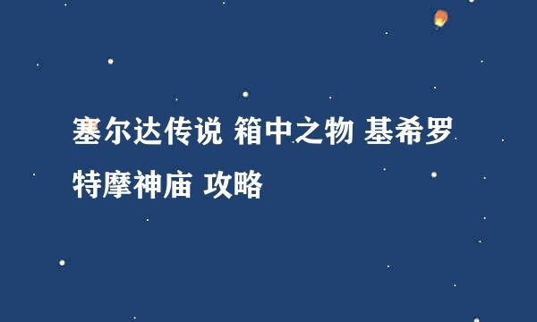 塞尔达传说 箱中之物 基希罗特摩神庙 攻略
