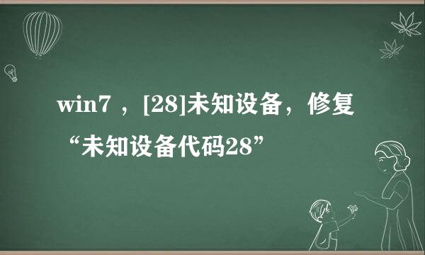 win7 ，[28]未知设备，修复“未知设备代码28”