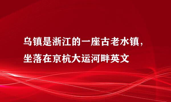 乌镇是浙江的一座古老水镇，坐落在京杭大运河畔英文