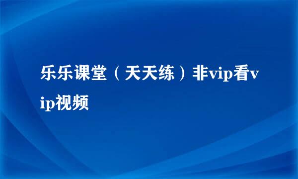乐乐课堂（天天练）非vip看vip视频