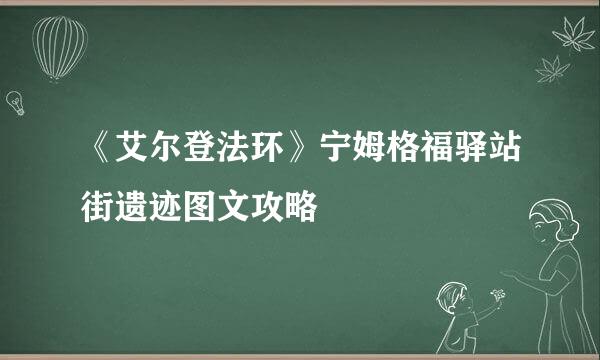 《艾尔登法环》宁姆格福驿站街遗迹图文攻略