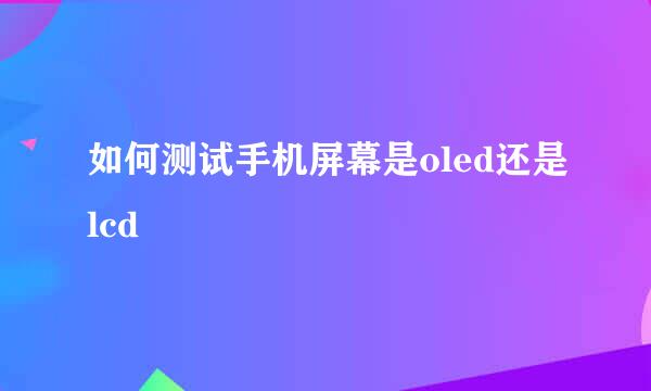 如何测试手机屏幕是oled还是lcd