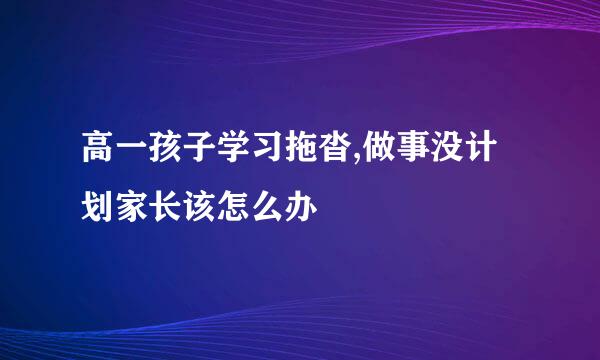 高一孩子学习拖沓,做事没计划家长该怎么办