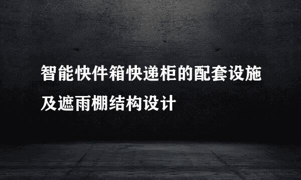 智能快件箱快递柜的配套设施及遮雨棚结构设计