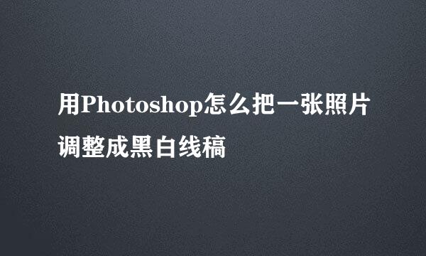 用Photoshop怎么把一张照片调整成黑白线稿