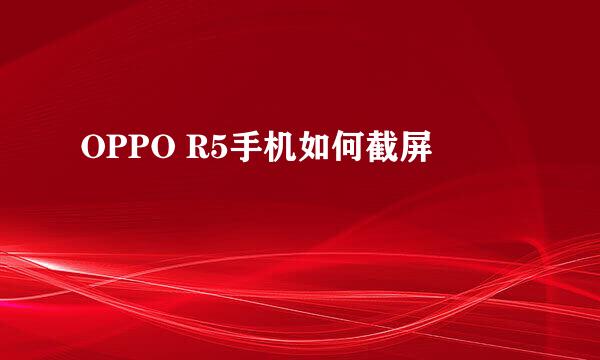 OPPO R5手机如何截屏