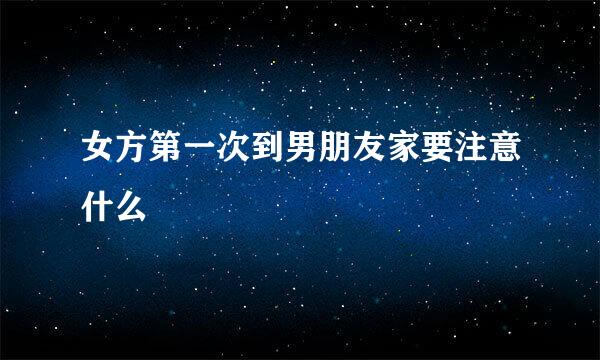 女方第一次到男朋友家要注意什么