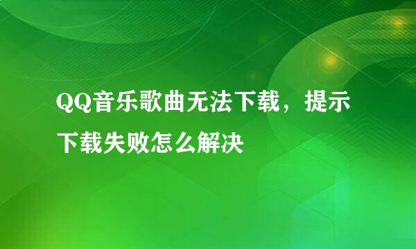 QQ音乐歌曲无法下载，提示下载失败怎么解决