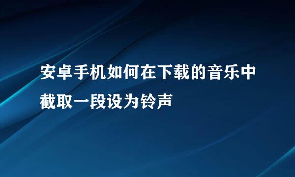安卓手机如何在下载的音乐中截取一段设为铃声
