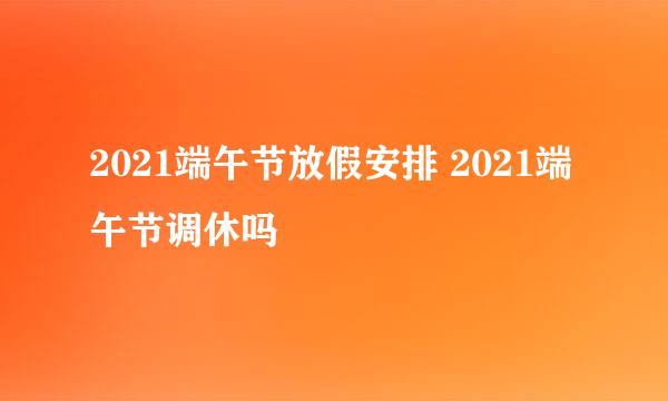2021端午节放假安排 2021端午节调休吗