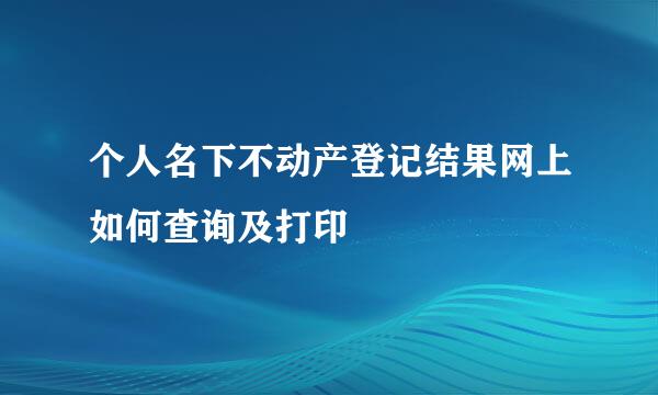个人名下不动产登记结果网上如何查询及打印