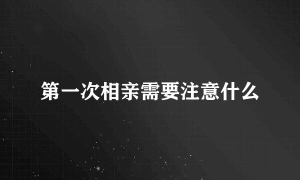 第一次相亲需要注意什么