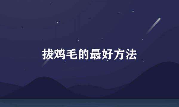 拔鸡毛的最好方法