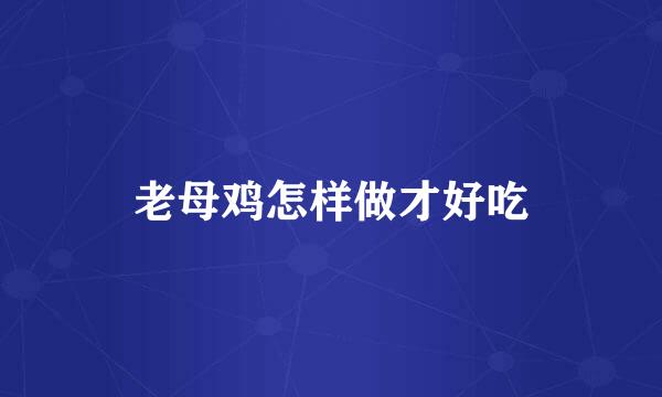 老母鸡怎样做才好吃