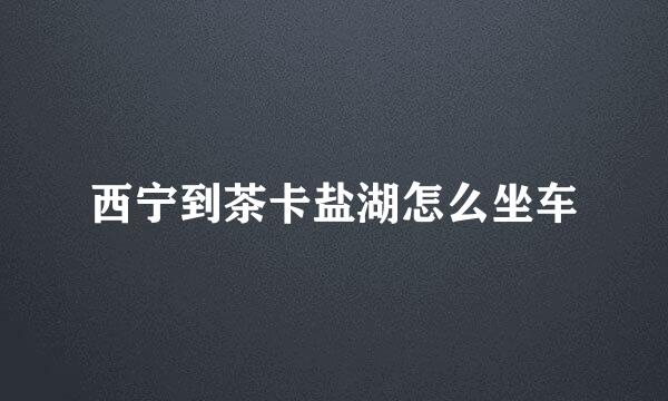 西宁到茶卡盐湖怎么坐车