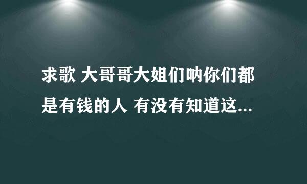 求歌 大哥哥大姐们呐你们都是有钱的人 有没有知道这首歌那里有的
