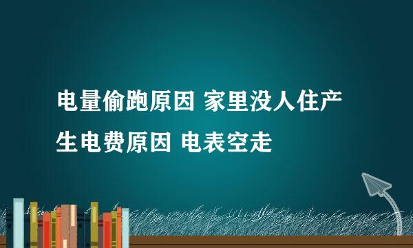 电量偷跑原因 家里没人住产生电费原因 电表空走