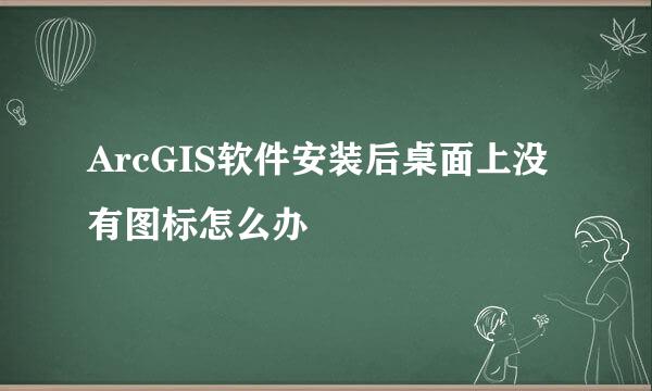 ArcGIS软件安装后桌面上没有图标怎么办