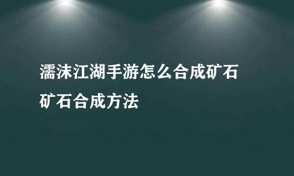 濡沫江湖手游怎么合成矿石 矿石合成方法