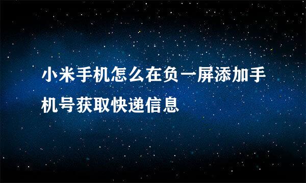 小米手机怎么在负一屏添加手机号获取快递信息