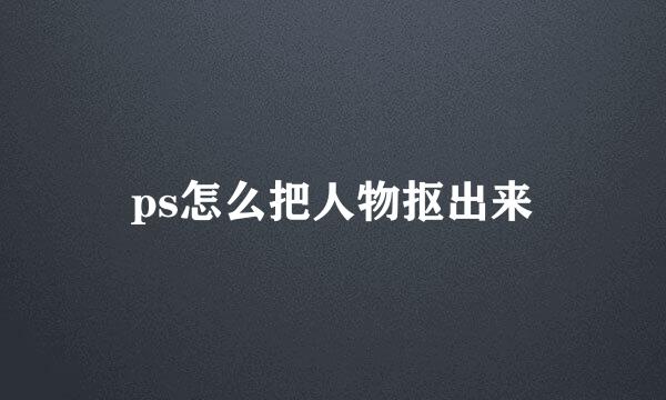 ps怎么把人物抠出来