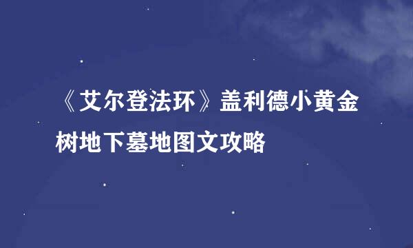 《艾尔登法环》盖利德小黄金树地下墓地图文攻略