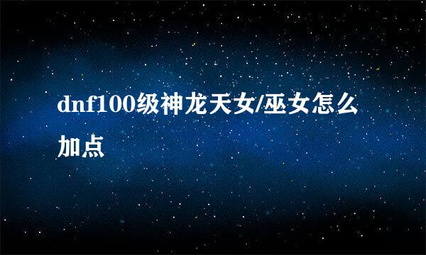 dnf100级神龙天女/巫女怎么加点