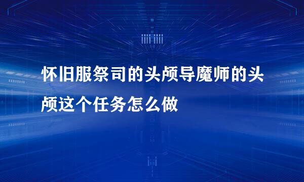 怀旧服祭司的头颅导魔师的头颅这个任务怎么做