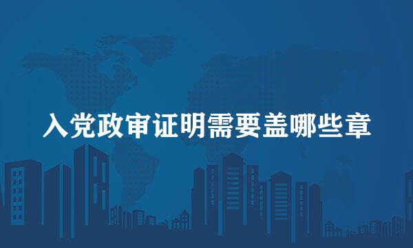 入党政审证明需要盖哪些章
