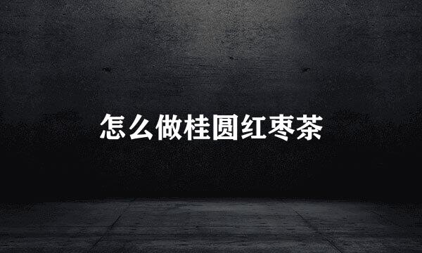 怎么做桂圆红枣茶