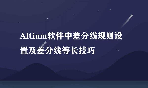 Altium软件中差分线规则设置及差分线等长技巧