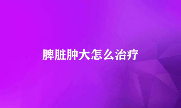 脾脏肿大怎么治疗