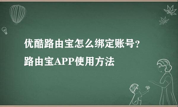 优酷路由宝怎么绑定账号? 路由宝APP使用方法