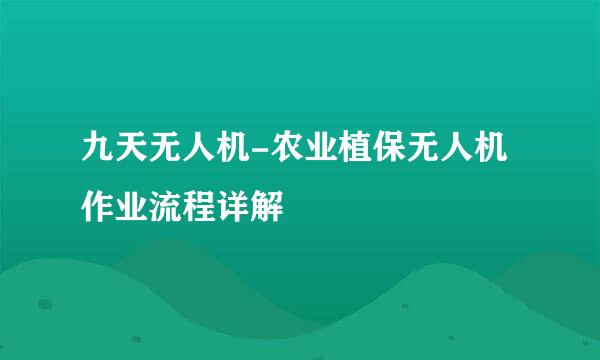 九天无人机-农业植保无人机作业流程详解
