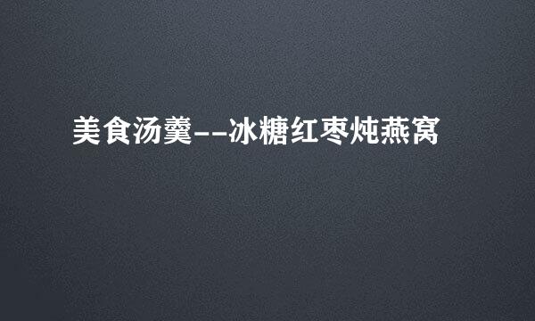 美食汤羹--冰糖红枣炖燕窝