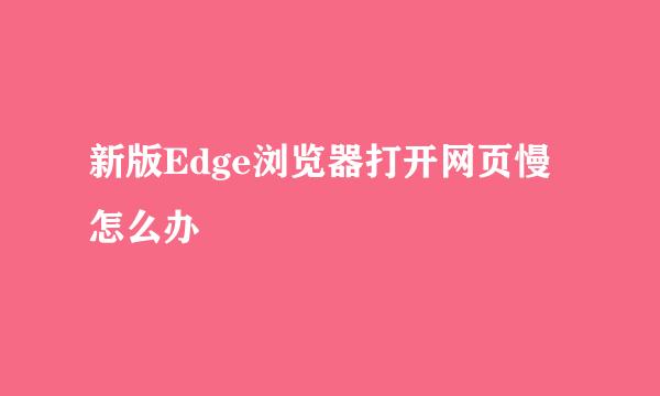 新版Edge浏览器打开网页慢怎么办
