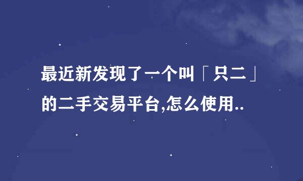最近新发现了一个叫「只二」的二手交易平台,怎么使用..