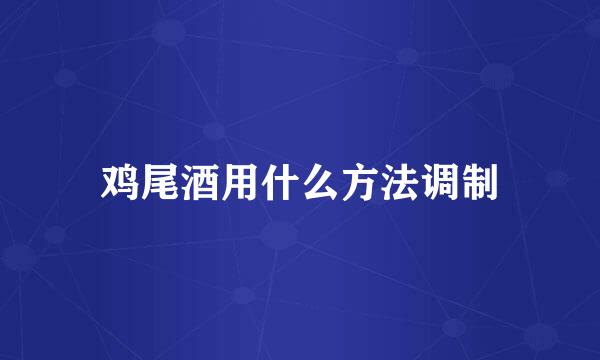鸡尾酒用什么方法调制