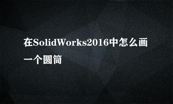 在SolidWorks2016中怎么画一个圆筒
