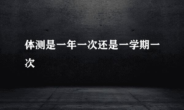 体测是一年一次还是一学期一次