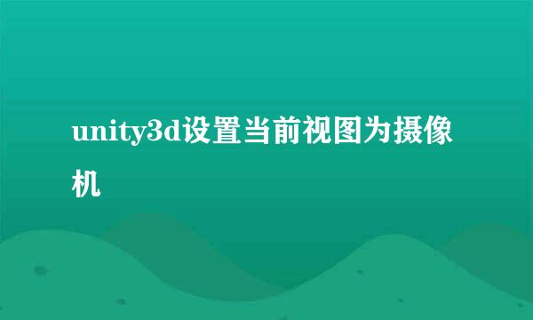 unity3d设置当前视图为摄像机
