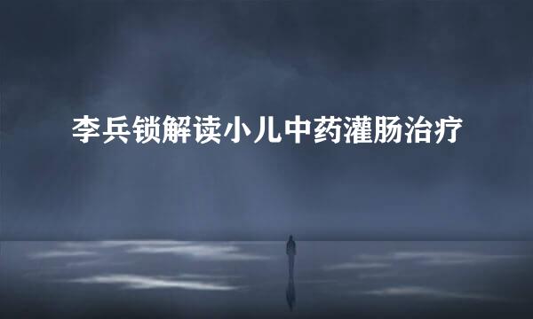 李兵锁解读小儿中药灌肠治疗